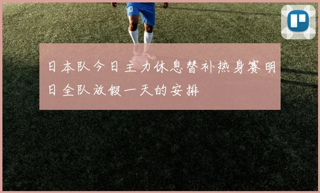 日本队今日主力休息替补热身赛明日全队放假一天的安排