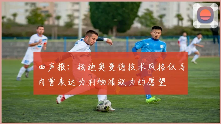 回声报：扬迪奥曼德技术风格似马内曾表达为利物浦效力的愿望