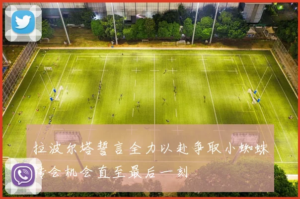 拉波尔塔誓言全力以赴争取小蜘蛛转会机会直至最后一刻