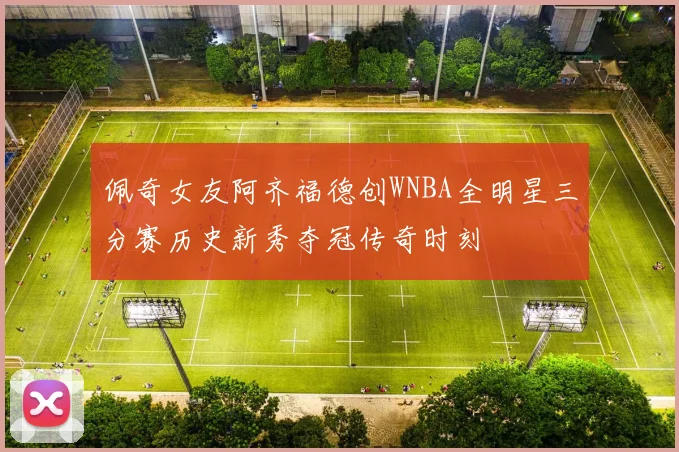 佩奇女友阿齐福德创WNBA全明星三分赛历史新秀夺冠传奇时刻