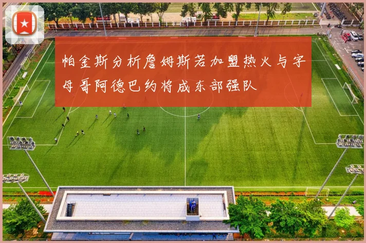 帕金斯分析詹姆斯若加盟热火与字母哥阿德巴约将成东部强队