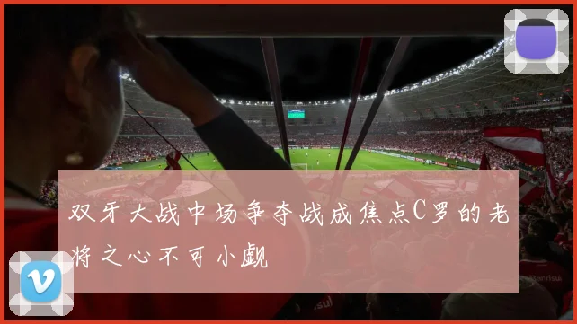 双牙大战中场争夺战成焦点C罗的老将之心不可小觑