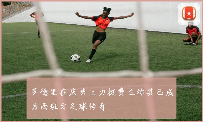 罗德里在庆典上力挺费兰称其已成为西班牙足球传奇