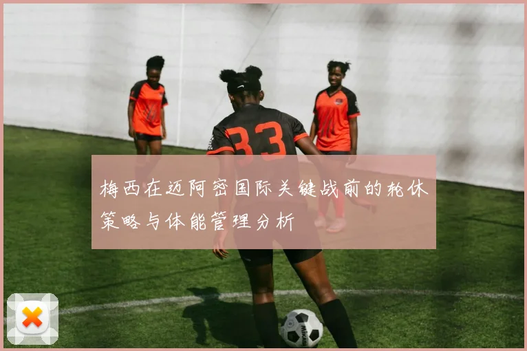 梅西在迈阿密国际关键战前的轮休策略与体能管理分析