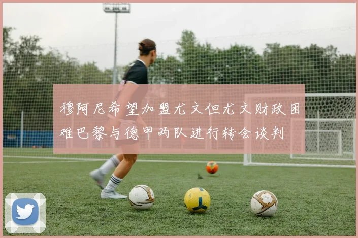 穆阿尼希望加盟尤文但尤文财政困难巴黎与德甲两队进行转会谈判