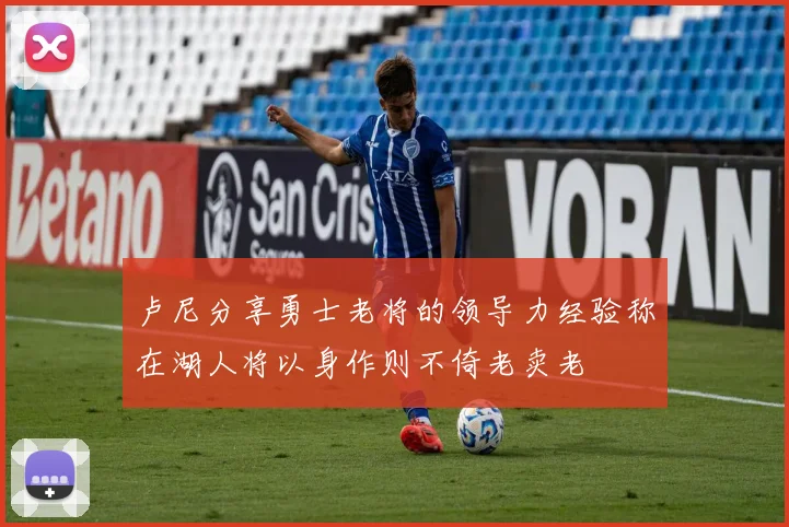 卢尼分享勇士老将的领导力经验称在湖人将以身作则不倚老卖老