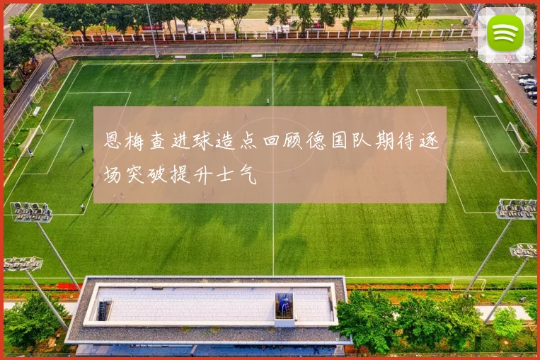 恩梅查进球造点回顾德国队期待逐场突破提升士气