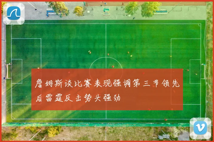詹姆斯谈比赛表现强调第三节领先后雷霆反击势头强劲