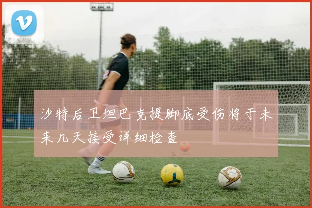 沙特后卫坦巴克提脚底受伤将于未来几天接受详细检查