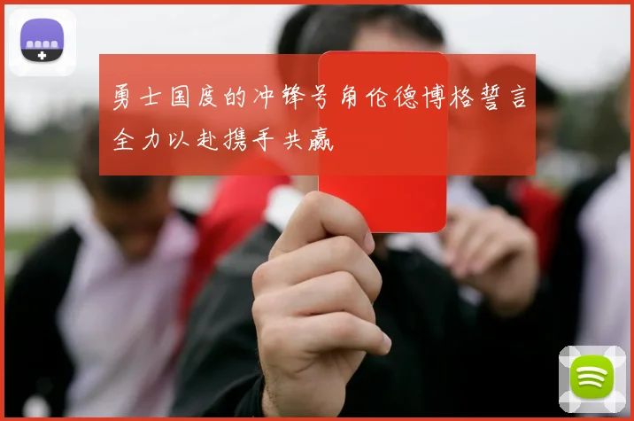 勇士国度的冲锋号角伦德博格誓言全力以赴携手共赢
