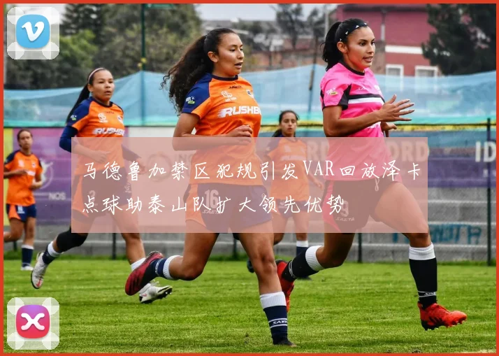 马德鲁加禁区犯规引发VAR回放泽卡点球助泰山队扩大领先优势