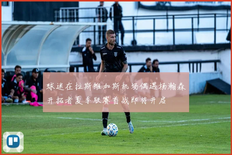 球迷在拉斯维加斯机场偶遇杨瀚森开拓者夏季联赛首战即将开启
