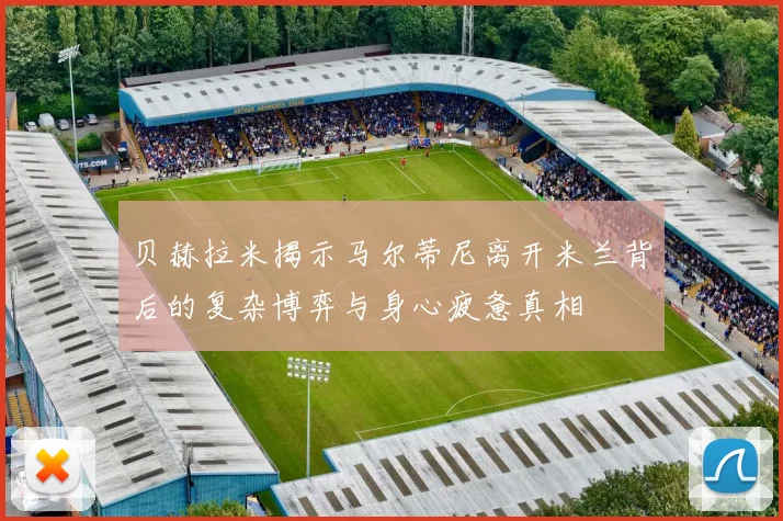 贝赫拉米揭示马尔蒂尼离开米兰背后的复杂博弈与身心疲惫真相
