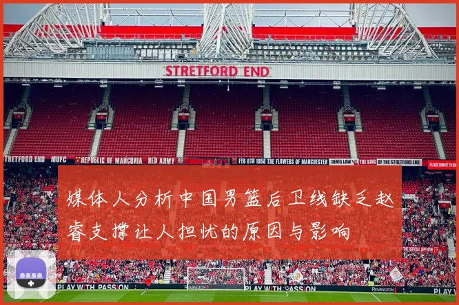 媒体人分析中国男篮后卫线缺乏赵睿支撑让人担忧的原因与影响