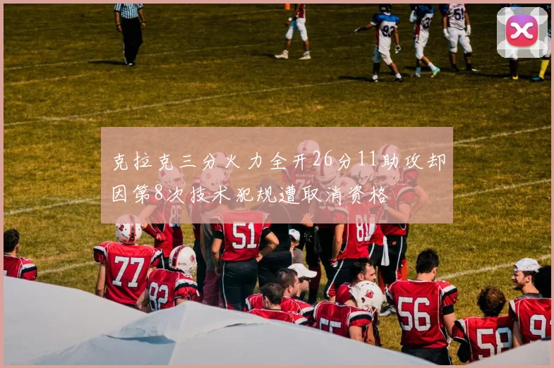克拉克三分火力全开26分11助攻却因第8次技术犯规遭取消资格