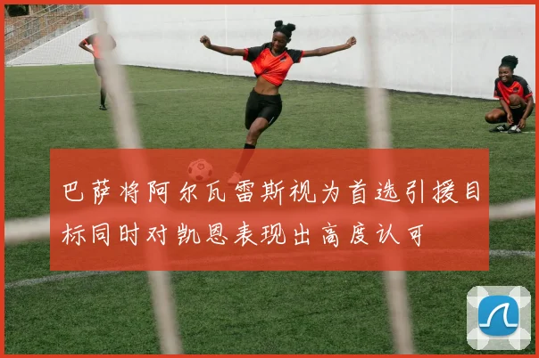 巴萨将阿尔瓦雷斯视为首选引援目标同时对凯恩表现出高度认可
