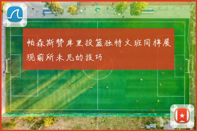 帕森斯赞库里投篮独特文班同样展现前所未见的技巧