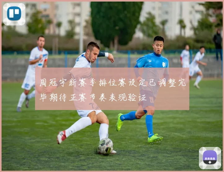 周冠宇新赛季排位赛设定已调整完毕期待正赛节奏表现验证