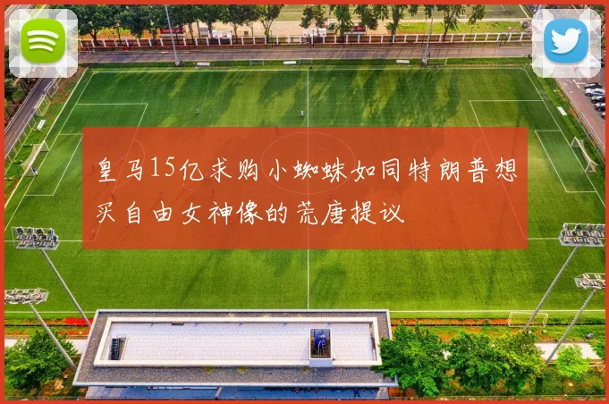 皇马15亿求购小蜘蛛如同特朗普想买自由女神像的荒唐提议